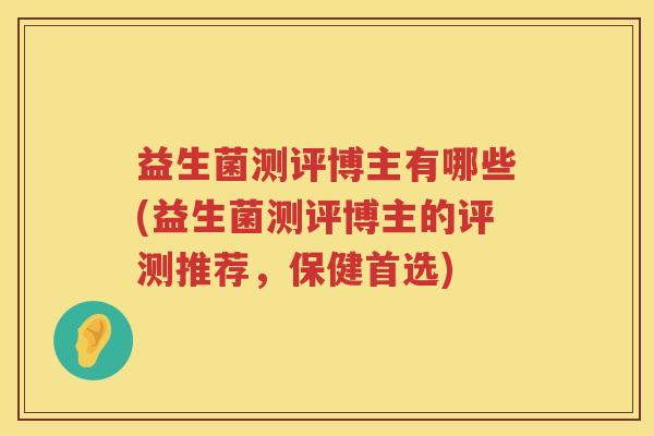 益生菌测评博主有哪些(益生菌测评博主的评测推荐，保健首选)
