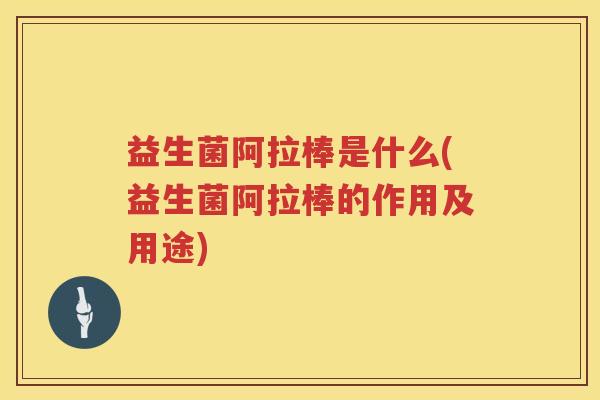 益生菌阿拉棒是什么(益生菌阿拉棒的作用及用途)