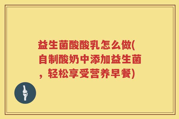 益生菌酸酸乳怎么做(自制酸奶中添加益生菌，轻松享受营养早餐)