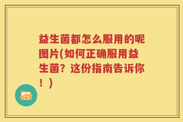 益生菌都怎么服用的呢图片(如何正确服用益生菌？这份指南告诉你！)
