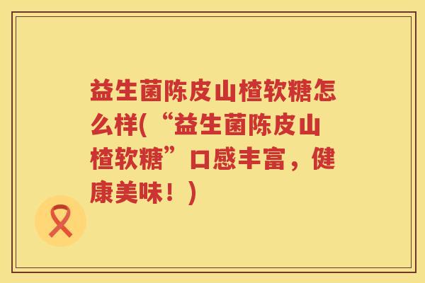 益生菌陈皮山楂软糖怎么样(“益生菌陈皮山楂软糖”口感丰富，健康美味！)