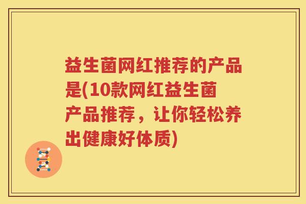 益生菌网红推荐的产品是(10款网红益生菌产品推荐，让你轻松养出健康好体质)