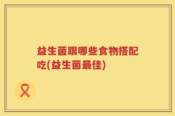益生菌跟哪些食物搭配吃(益生菌最佳)