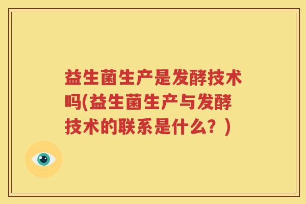 益生菌生产是发酵技术吗(益生菌生产与发酵技术的联系是什么？)