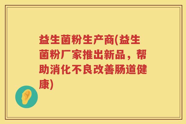 益生菌粉生产商(益生菌粉厂家推出新品，帮助消化不良改善肠道健康)