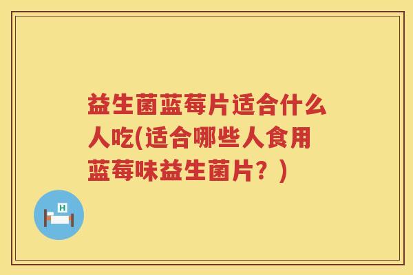 益生菌蓝莓片适合什么人吃(适合哪些人食用蓝莓味益生菌片？)