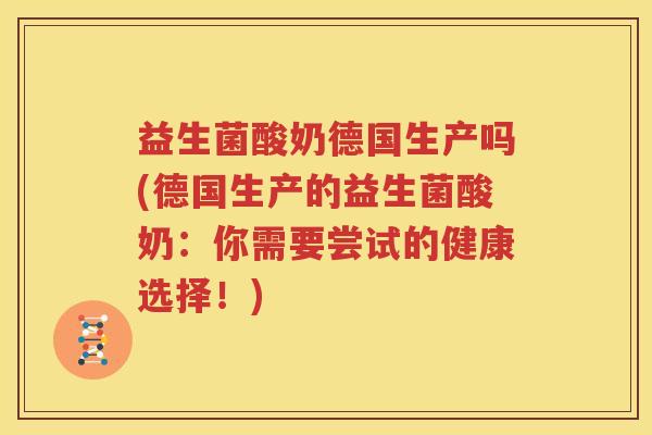 益生菌酸奶德国生产吗(德国生产的益生菌酸奶：你需要尝试的健康选择！)