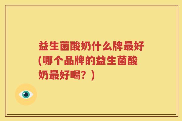 益生菌酸奶什么牌最好(哪个品牌的益生菌酸奶最好喝？)