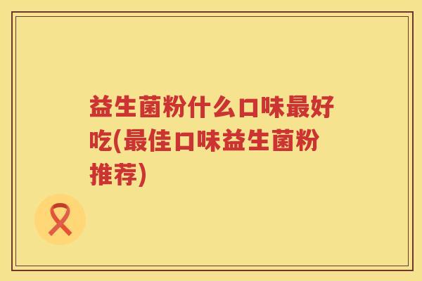 益生菌粉什么口味最好吃(最佳口味益生菌粉推荐)