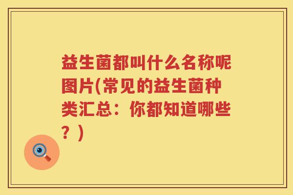益生菌都叫什么名称呢图片(常见的益生菌种类汇总：你都知道哪些？)