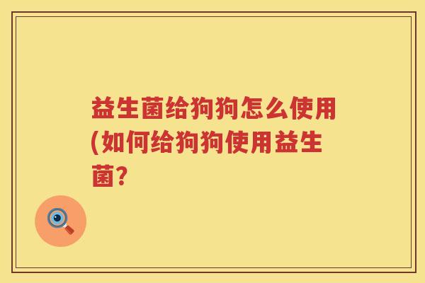 益生菌给狗狗怎么使用(如何给狗狗使用益生菌？