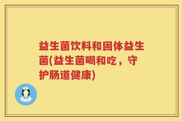 益生菌饮料和固体益生菌(益生菌喝和吃，守护肠道健康)