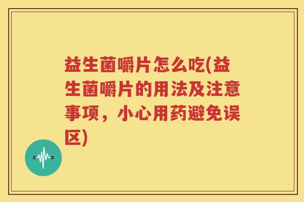 益生菌嚼片怎么吃(益生菌嚼片的用法及注意事项，小心用药避免误区)