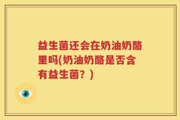 益生菌还会在奶油奶酪里吗(奶油奶酪是否含有益生菌？)