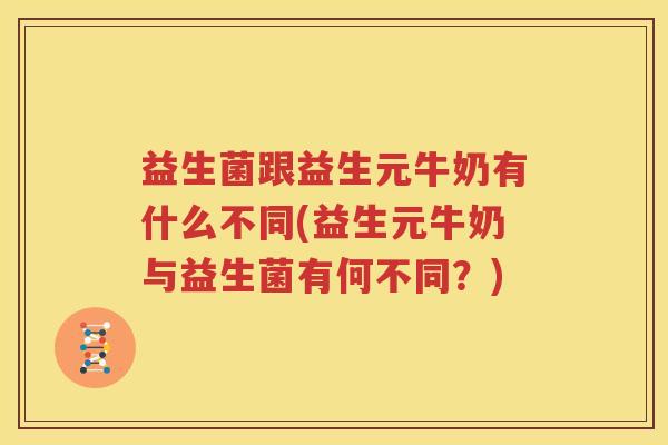 益生菌跟益生元牛奶有什么不同(益生元牛奶与益生菌有何不同？)