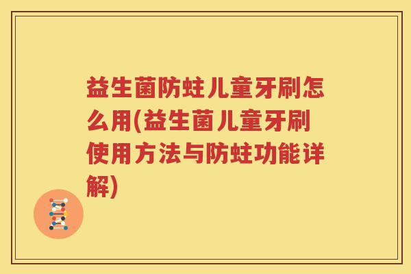 益生菌防蛀儿童牙刷怎么用(益生菌儿童牙刷使用方法与防蛀功能详解)