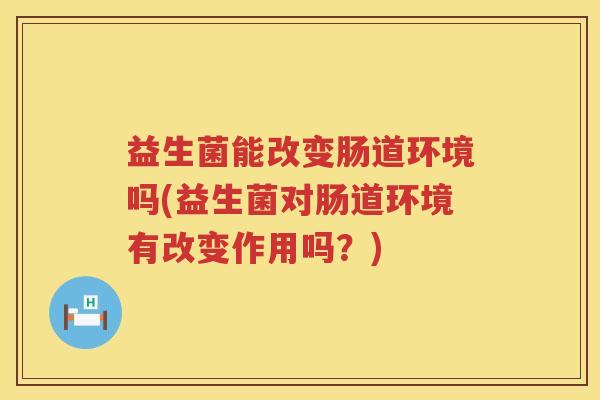 益生菌能改变肠道环境吗(益生菌对肠道环境有改变作用吗？)