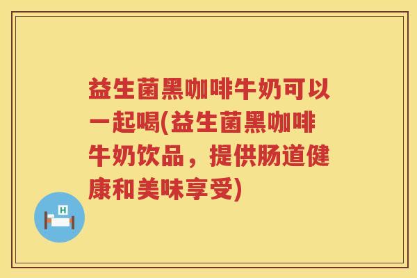 益生菌黑咖啡牛奶可以一起喝(益生菌黑咖啡牛奶饮品，提供肠道健康和美味享受)