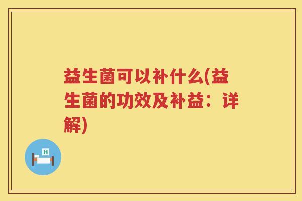 益生菌可以补什么(益生菌的功效及补益：详解)