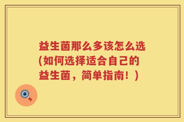 益生菌那么多该怎么选(如何选择适合自己的益生菌，简单指南！)