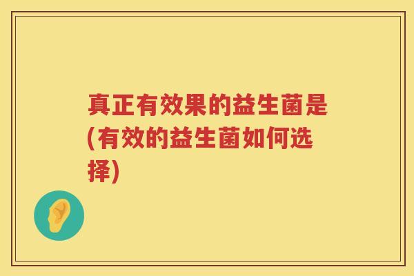 真正有效果的益生菌是(有效的益生菌如何选择)