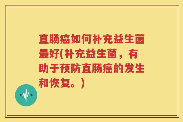 直肠癌如何补充益生菌最好(补充益生菌，有助于预防直肠癌的发生和恢复。)