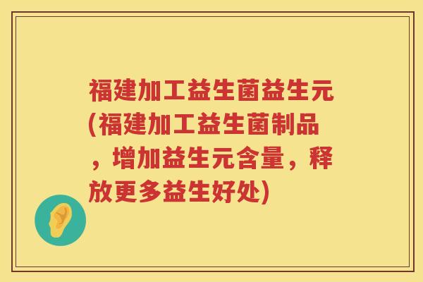 福建加工益生菌益生元(福建加工益生菌制品，增加益生元含量，释放更多益生好处)