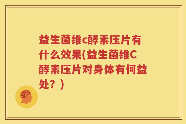 益生菌维c酵素压片有什么效果(益生菌维C酵素压片对身体有何益处？)