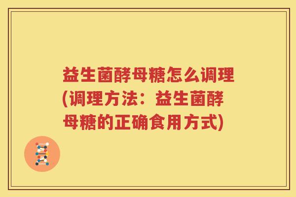 益生菌酵母糖怎么调理(调理方法：益生菌酵母糖的正确食用方式)