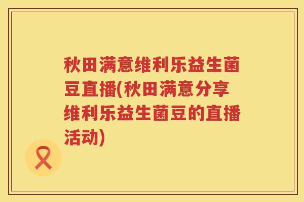 秋田满意维利乐益生菌豆直播(秋田满意分享维利乐益生菌豆的直播活动)