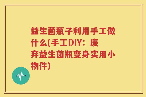 益生菌瓶子利用手工做什么(手工DIY：废弃益生菌瓶变身实用小物件)