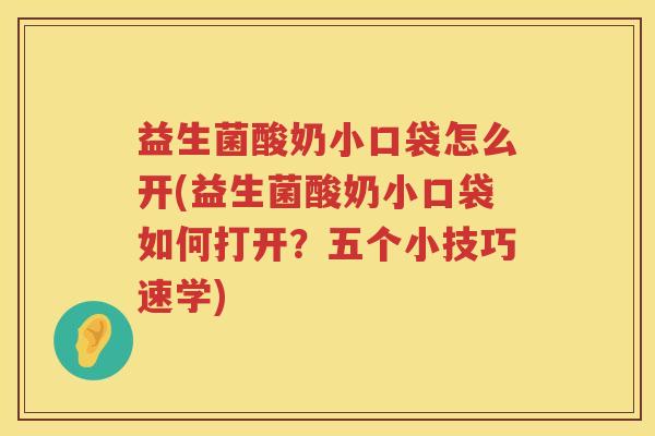 益生菌酸奶小口袋怎么开(益生菌酸奶小口袋如何打开？五个小技巧速学)