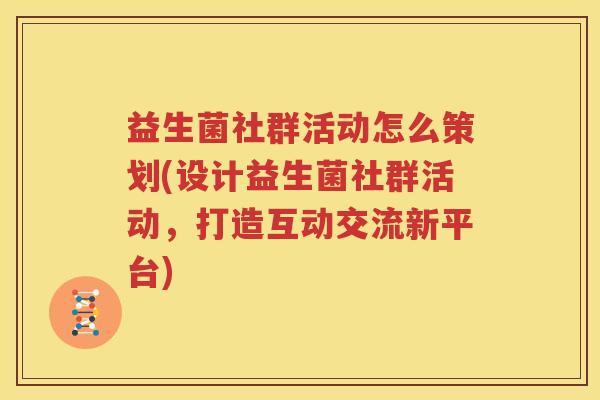 益生菌社群活动怎么策划(设计益生菌社群活动，打造互动交流新平台)