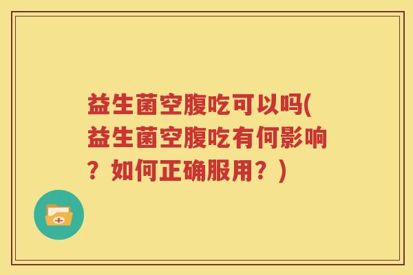 益生菌空腹吃可以吗(益生菌空腹吃有何影响？如何正确服用？)