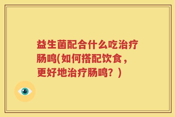 益生菌配合什么吃治疗肠鸣(如何搭配饮食，更好地治疗肠鸣？)