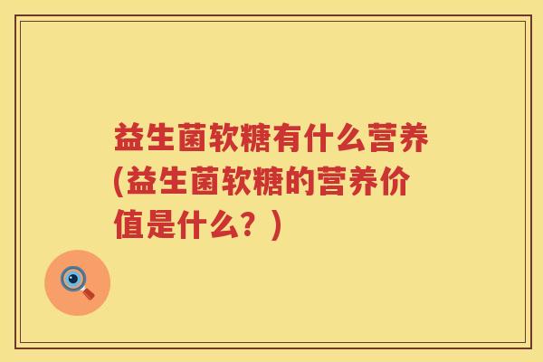 益生菌软糖有什么营养(益生菌软糖的营养价值是什么？)