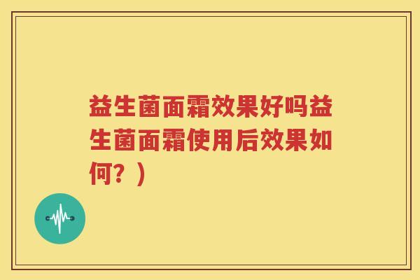 益生菌面霜效果好吗益生菌面霜使用后效果如何？)