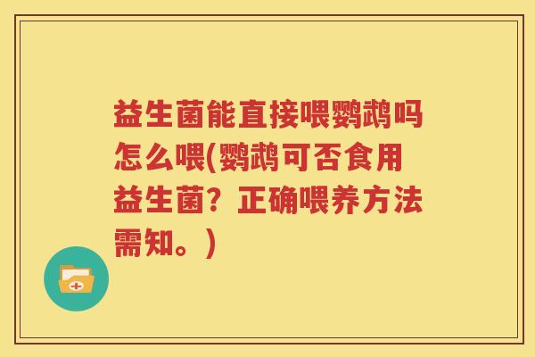 益生菌能直接喂鹦鹉吗怎么喂(鹦鹉可否食用益生菌？正确喂养方法需知。)
