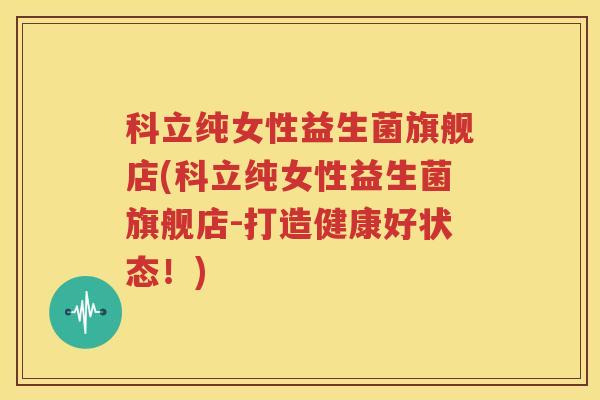 科立纯女性益生菌旗舰店(科立纯女性益生菌旗舰店-打造健康好状态！)
