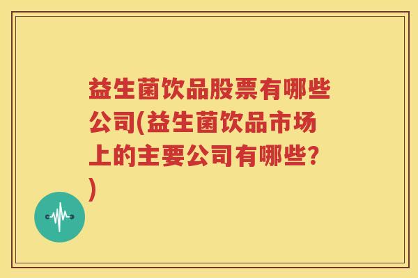 益生菌饮品股票有哪些公司(益生菌饮品市场上的主要公司有哪些？)