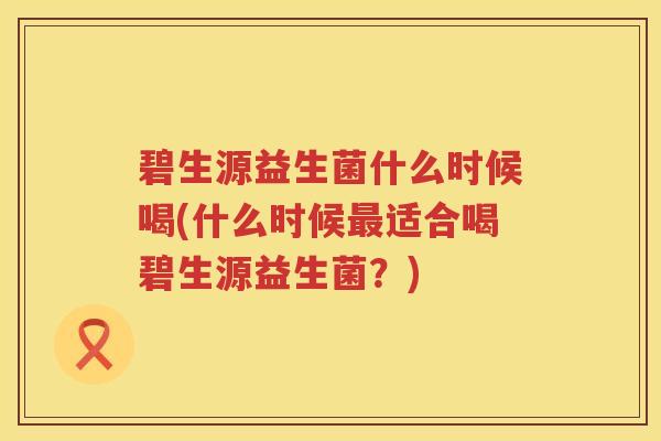 碧生源益生菌什么时候喝(什么时候最适合喝碧生源益生菌？)