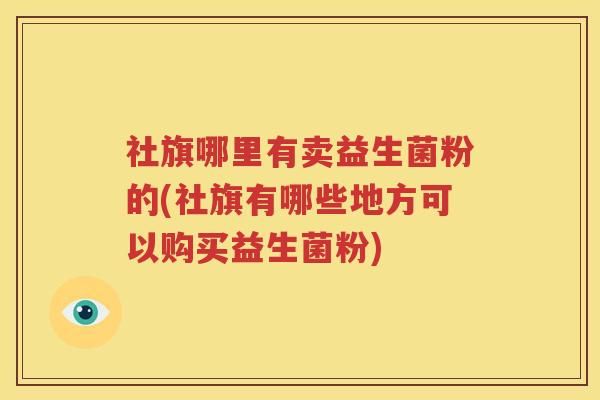 社旗哪里有卖益生菌粉的(社旗有哪些地方可以购买益生菌粉)