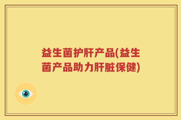 益生菌护肝产品(益生菌产品助力肝脏保健)