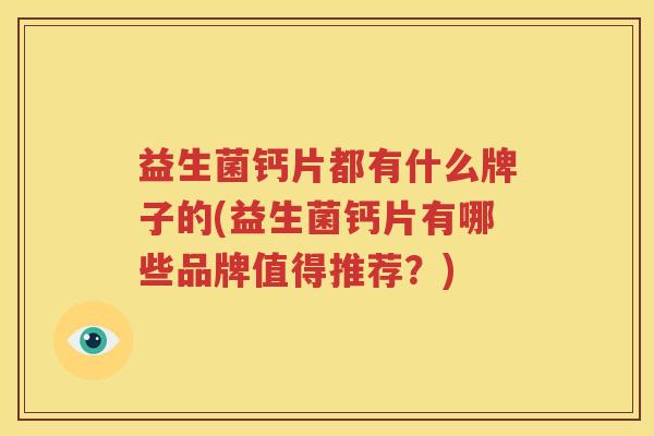益生菌钙片都有什么牌子的(益生菌钙片有哪些品牌值得推荐？)