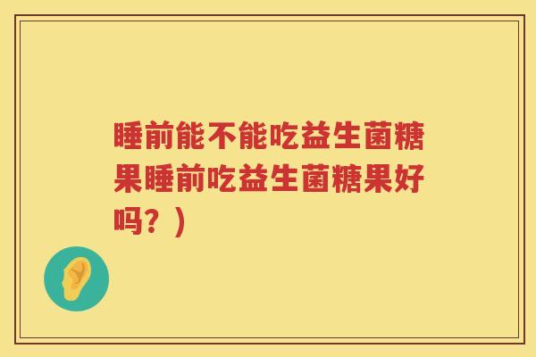 睡前能不能吃益生菌糖果睡前吃益生菌糖果好吗？)