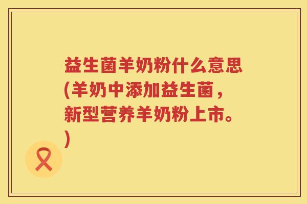 益生菌羊奶粉什么意思(羊奶中添加益生菌，新型营养羊奶粉上市。)