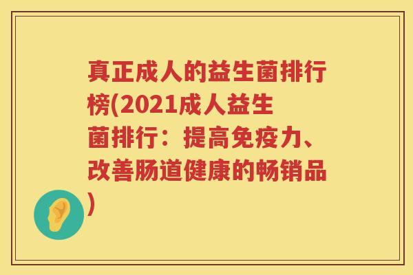真正成人的益生菌排行榜(2021成人益生菌排行：提高免疫力、改善肠道健康的畅销品)