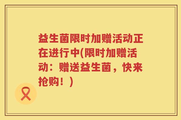 益生菌限时加赠活动正在进行中(限时加赠活动：赠送益生菌，快来抢购！)
