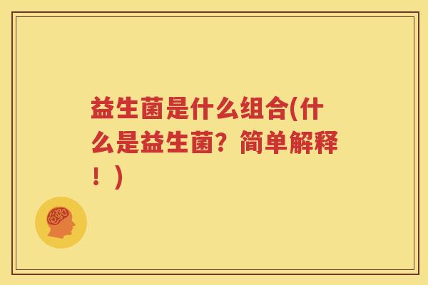 益生菌是什么组合(什么是益生菌？简单解释！)