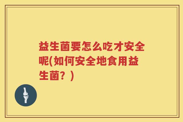 益生菌要怎么吃才安全呢(如何安全地食用益生菌？)